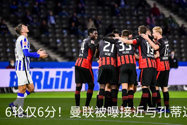 6轮仅6分！曼联被曝接近与孔蒂达成协议接替卡里克